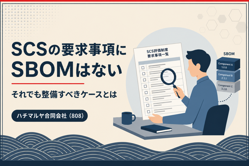 SCS評価制度にSBOMの要求事項はない。それでも整備すべき理由｜ハチマルヤ合同会社（808）